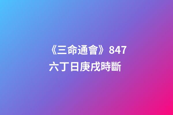 《三命通會》8.47 六丁日庚戌時斷
